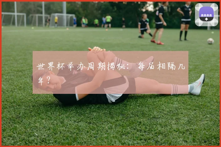 世界杯举办周期揭秘：每届相隔几年？