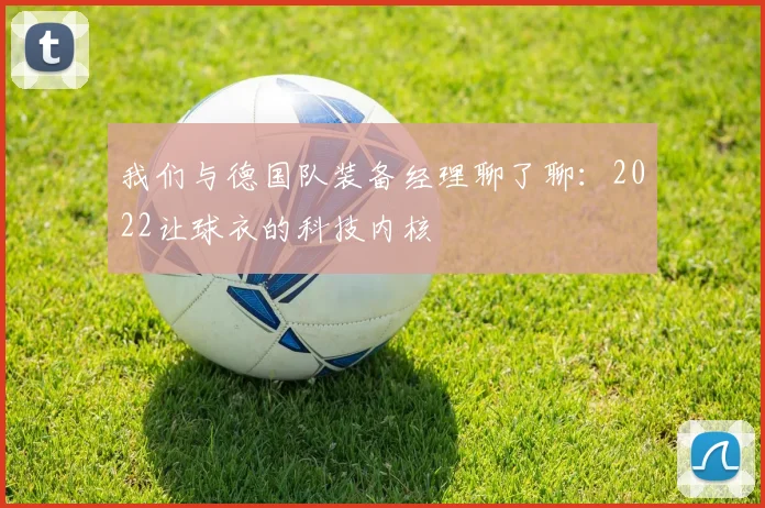 我们与德国队装备经理聊了聊：2022让球衣的科技内核