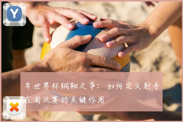年世界杯铜靴之争:如何定义射手在淘汰赛的关键作用