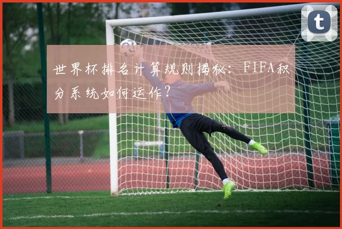 世界杯排名计算规则揭秘:FIFA积分系统如何运作?