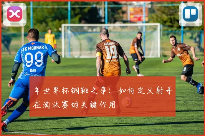 年世界杯铜靴之争:如何定义射手在淘汰赛的关键作用
