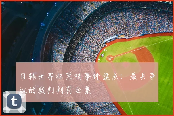 日韩世界杯黑哨事件盘点:最具争议的裁判判罚合集
