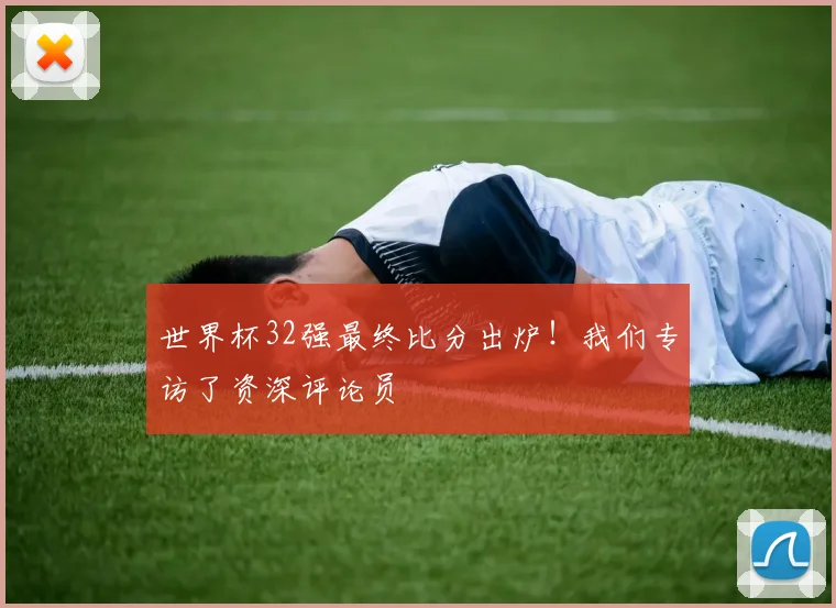 世界杯32强最终比分出炉!我们专访了资深评论员