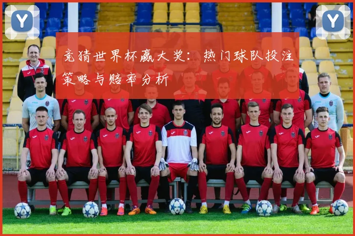 竞猜世界杯赢大奖:热门球队投注策略与赔率分析
