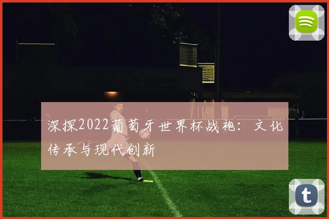 深探2022葡萄牙世界杯战袍:文化传承与现代创新