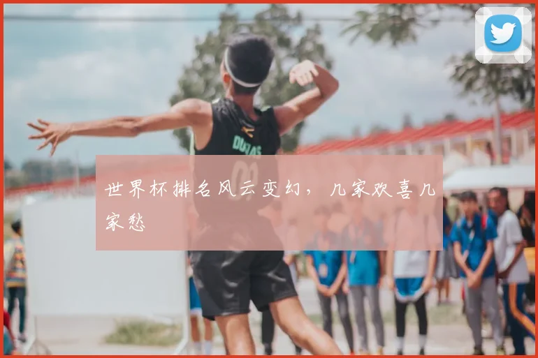 世界杯排名风云变幻,几家欢喜几家愁