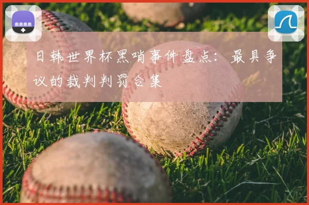 日韩世界杯黑哨事件盘点:最具争议的裁判判罚合集