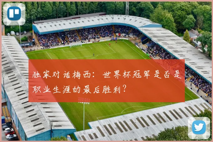 独家对话梅西：世界杯冠军是否是职业生涯的最后胜利？