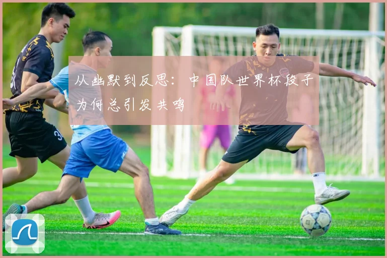 从幽默到反思：中国队世界杯段子为何总引发共鸣