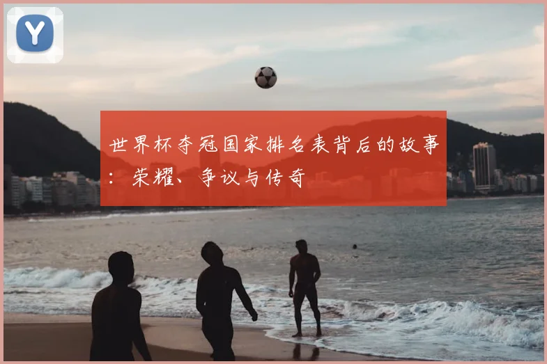 世界杯夺冠国家排名表背后的故事:荣耀、争议与传奇