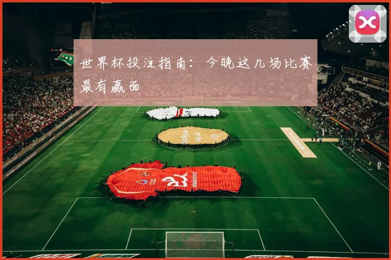 世界杯投注指南：今晚这几场比赛最有赢面