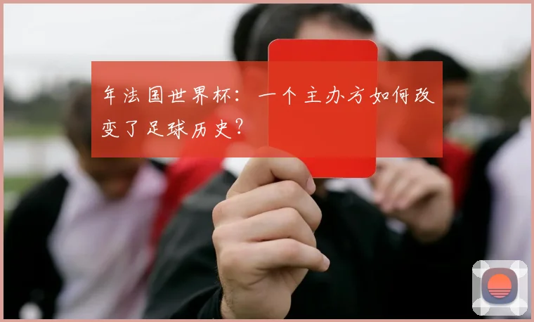 年法国世界杯：一个主办方如何改变了足球历史？