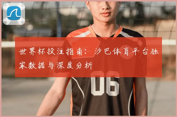 世界杯投注指南：沙巴体育平台独家数据与深度分析