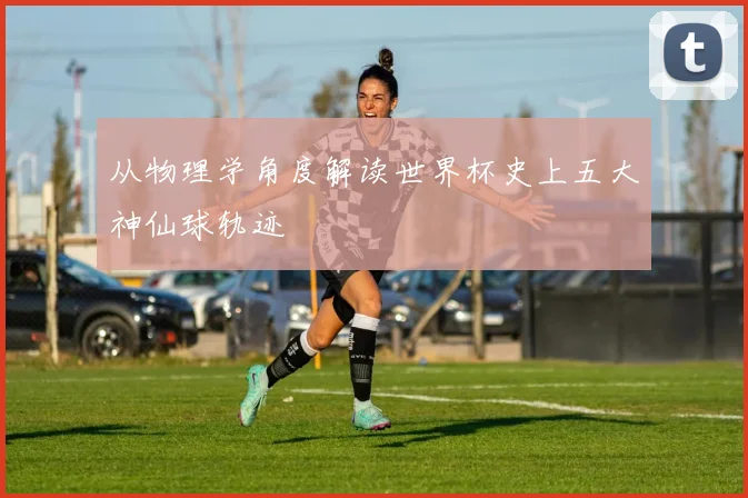 从物理学角度解读世界杯史上五大神仙球轨迹