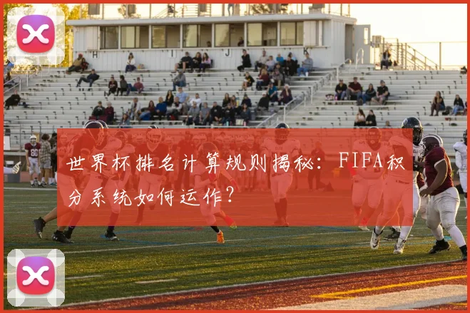 世界杯排名计算规则揭秘:FIFA积分系统如何运作?