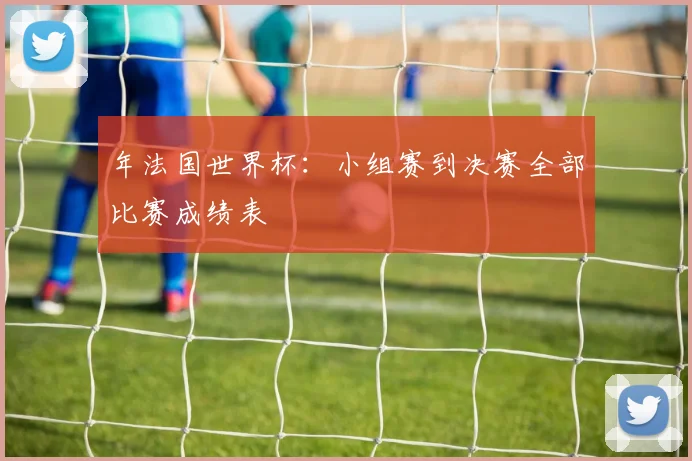 年法国世界杯：小组赛到决赛全部比赛成绩表