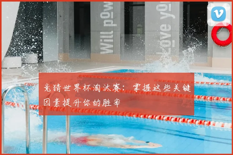 竞猜世界杯淘汰赛：掌握这些关键因素提升你的胜率