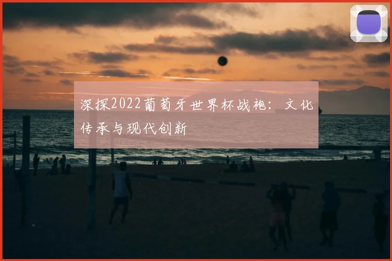 深探2022葡萄牙世界杯战袍:文化传承与现代创新