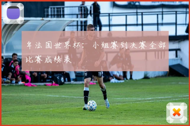 年法国世界杯：小组赛到决赛全部比赛成绩表