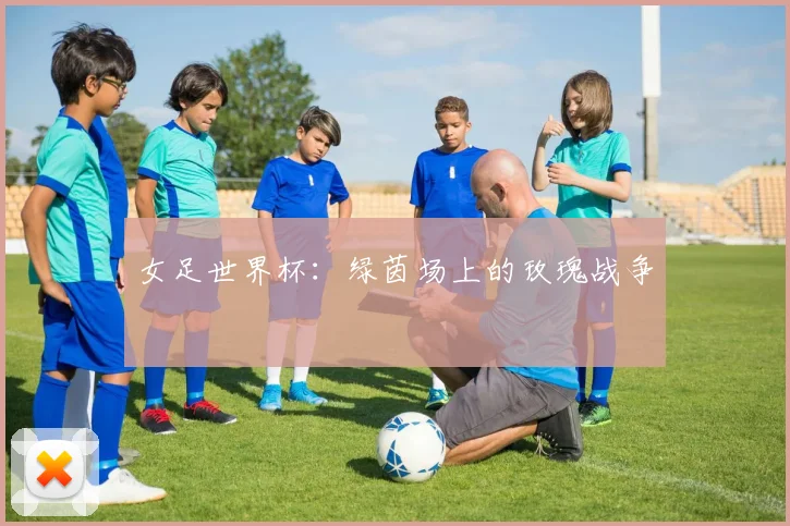 女足世界杯:绿茵场上的玫瑰战争