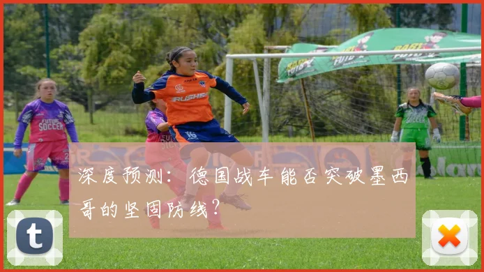 深度预测:德国战车能否突破墨西哥的坚固防线?