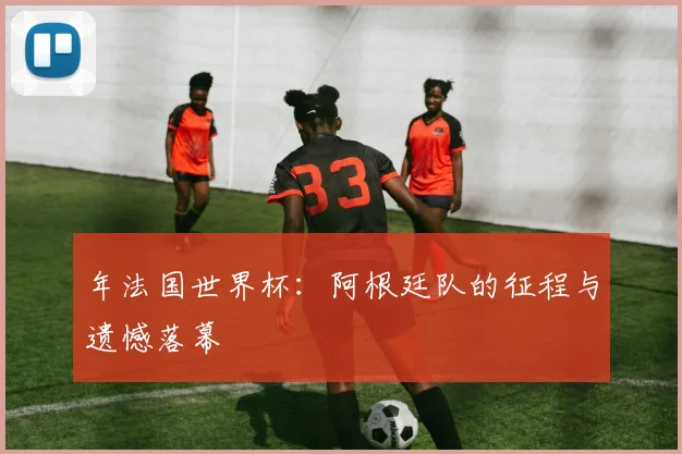 年法国世界杯:阿根廷队的征程与遗憾落幕