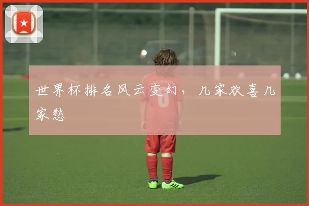 世界杯排名风云变幻，几家欢喜几家愁