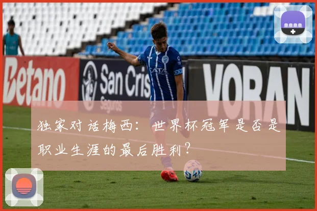 独家对话梅西：世界杯冠军是否是职业生涯的最后胜利？