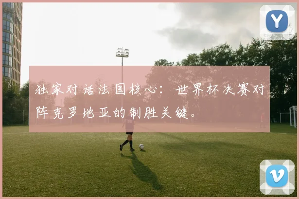 独家对话法国核心：世界杯决赛对阵克罗地亚的制胜关键。