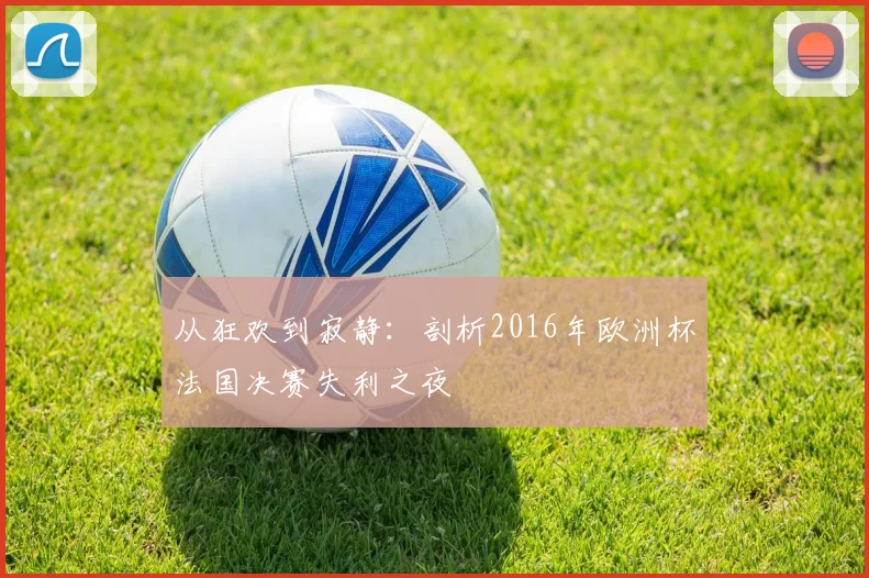 从狂欢到寂静：剖析2016年欧洲杯法国决赛失利之夜