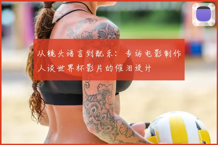 从镜头语言到配乐:专访电影制作人谈世界杯影片的催泪设计